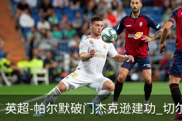 英超-帕尔默破门杰克逊建功 切尔西2-1纽卡斯尔